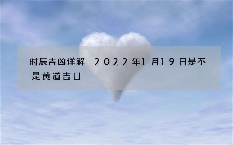 时辰吉凶详解 2022年1月19日是不是黄道吉日